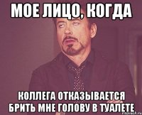 Мое лицо, когда коллега отказывается брить мне голову в туалете