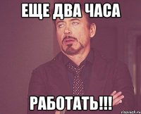 Еще два часа Работать!!!