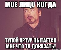 Мое лицо когда Тупой артур пытается мне что то доказать!