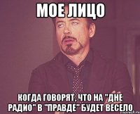 мое лицо когда говорят, что на "дне радио" в "Правде" будет весело