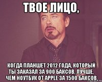 Твое лицо, когда планшет 2012 года, который ты заказал за 900 баксов, лучше, чем ноутбук от apple за 1500 баксов