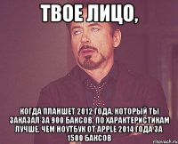 Твое лицо, когда планшет 2012 года, который ты заказал за 900 баксов, по характеристикам лучше, чем ноутбук от apple 2014 года за 1500 баксов