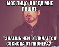 Мое лицо, когда мне пишут: "знаешь чем отличается сосиска от пионера?"