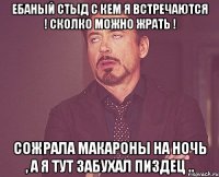 Ебаный стыд с кем я встречаются ! Сколко можно жрать ! Сожрала макароны на ночь , а я тут забухал пиздец ..