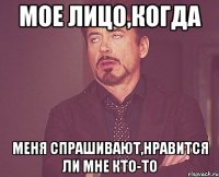 Мое лицо,когда меня спрашивают,нравится ли мне кто-то