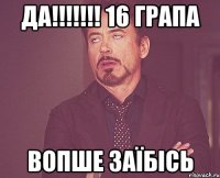 Да!!!!!!! 16 грапа Вопше заїбісь