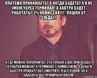 Платежи принимаете? А когда будете? А я не умею через терминал! А завтра будет работать? 2% комиссия!!!! , пошли от сюда!!! А где можно пополнить? Это только у вас или везде? 20 рублей можно? А терминал с комиссией? А деньги быстро придут? Вот смотрите, я без очков! Ну я надеюсь вы правильно ввели!