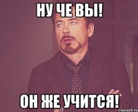 ну че вы! он же учится!