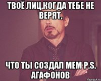 ТВОЁ ЛИЦ,КОГДА ТЕБЕ НЕ ВЕРЯТ, ЧТО ТЫ СОЗДАЛ МЕМ P.S. АГАФОНОВ