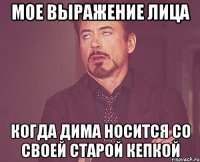 мое выражение лица когда Дима носится со своей старой кепкой