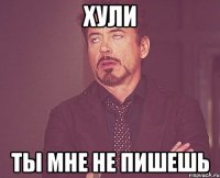 Хули Ты мне не пишешь