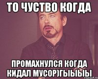 То чуство когда промахнулся когда кидал мусор)Гыыыы