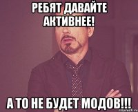 Ребят давайте активнее! А то не будет модов!!!