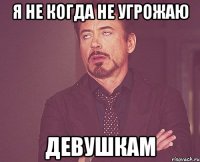 Я не когда не угрожаю Девушкам