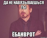 ДА НЕ НАВЯЗЫВАЕШЬСЯ ТЫ ёбанврот