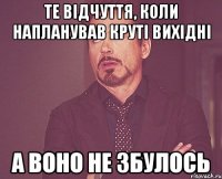 те відчуття, коли напланував круті вихідні а воно не збулось