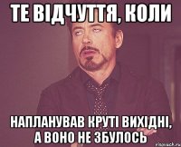 те відчуття, коли напланував круті вихідні, а воно не збулось