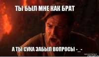 ты был мне как брат а ты сука забыл вопросы -_-