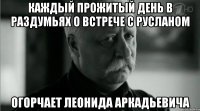 Каждый прожитый день в раздумьях о встрече с Русланом Огорчает Леонида Аркадьевича