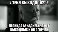 У тебя выходной??!' Леонида Аркадьевича нет выходных и он огорчен