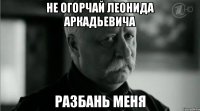 Не Огорчай Леонида Аркадьевича Разбань меня