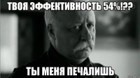 твоя эффективность 54%!?? ты меня печалишь