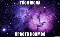 Твоя жопа просто космос