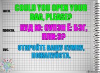 Could you open your bag, please? куд ю: оупэн ё: бэг, пли:з? Откройте Вашу сумку, пожалуйста.