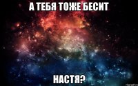 А тебя тоже бесит Настя?