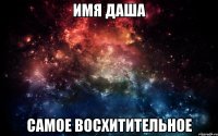 Имя Даша самое восхитительное