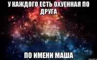 у каждого есть охуенная по друга по имени Маша