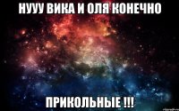 нууу Вика И Оля конечно Прикольные !!!