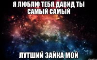 Я люблю тебя давид ты самый самый Лутший зайка мой