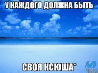 У каждого должна быть своя Ксюша*