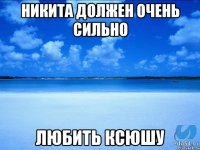 Никита должен очень сильно любить Ксюшу