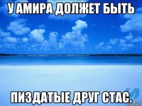 У АМИРА ДОЛЖЕТ БЫТЬ ПИЗДАТЫЕ ДРУГ СТАС.