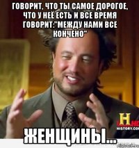 Говорит, что ты самое дорогое, что у неё есть и все время говорит:"Между нами все кончено" женщины...