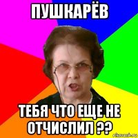 Пушкарёв тебя что еще не отчислил ??