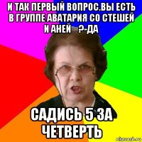 И так первый вопрос.Вы есть в группе Аватария со Стешей и Аней✓?-Да Садись 5 за четверть