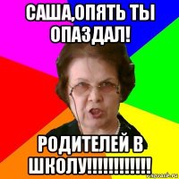 Саша,Опять ты опаздал! Родителей в школу!!!!!!!!!!!!