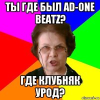 ТЫ ГДЕ БЫЛ AD-ONE BEATZ? ГДЕ КЛУБНЯК УРОД?