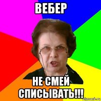 ВЕБЕР Не смей списывать!!!