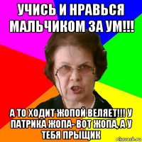 УЧИСЬ И НРАВЬСЯ МАЛЬЧИКОМ ЗА УМ!!! А ТО ХОДИТ ЖОПОЙ ВЕЛЯЕТ!!! У ПАТРИКА ЖОПА- ВОТ ЖОПА, А У ТЕБЯ ПРЫЩИК