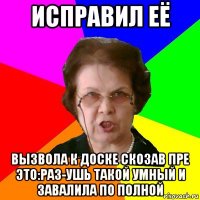 исправил её вызвола к доске скозав пре это:раз-ушь такой умный и завалила по полной