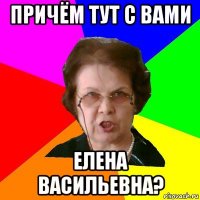 причём тут с вами елена васильевна?