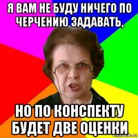 я вам не буду ничего по черчению задавать, но по конспекту будет две оценки