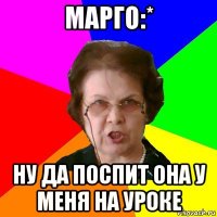 Марго:* Ну да поспит она у меня на уроке