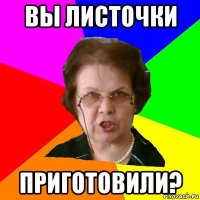 Вы листочки Приготовили?