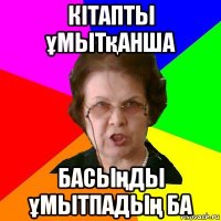 кітапты ұмытқанша басыңды ұмытпадың ба