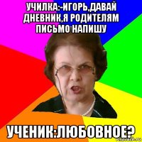 Училка:-Игорь,давай дневник,я родителям письмо напишу Ученик:Любовное?